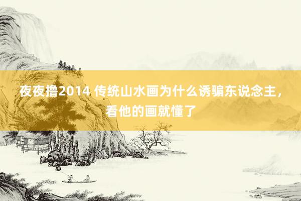 夜夜撸2014 传统山水画为什么诱骗东说念主，看他的画就懂了