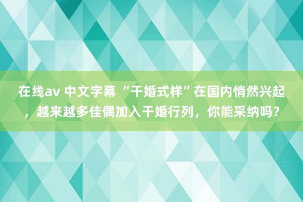 在线av 中文字幕 “干婚式样”在国内悄然兴起，越来越多佳偶加入干婚行列，你能采纳吗？