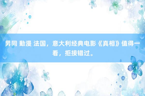 男同 動漫 法国，意大利经典电影《真相》值得一看，拒接错过。